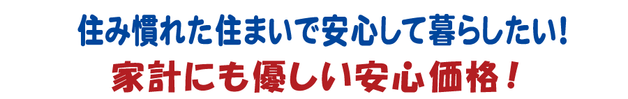 住み慣れた住まいで安心して暮らしたい！家計にも優しい安心価格！